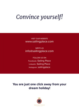 You are just one click away from your
dream holiday!
VISIT OUR WEBSITE
www.sailingplace.com
WRITE US
info@sailingplace.com
FOLLOW US ON
Facebook: Sailing Place
Linkedin: Sailing Place
Instagram: sailingplace
Convince yourself!
 