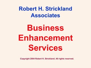 Business
Enhancement
Services
Robert H. Strickland
Associates
Copyright 2004 Robert H. Strickland. All rights reserved.
 