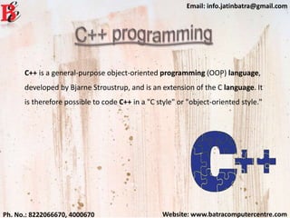 Website: www.batracomputercentre.comPh. No.: 8222066670, 4000670
Email: info.jatinbatra@gmail.com
C++ is a general-purpose object-oriented programming (OOP) language,
developed by Bjarne Stroustrup, and is an extension of the C language. It
is therefore possible to code C++ in a "C style" or "object-oriented style."
 