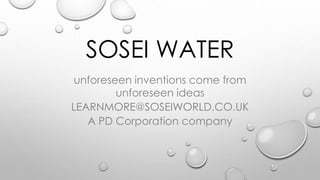 SOSEI WATER
unforeseen inventions come from
unforeseen ideas
LEARNMORE@SOSEIWORLD.CO.UK
A PD Corporation company
 