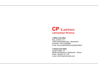  Milan area office
Via L. Canina n.15
15033 Casale Monferrato - Alessandria
phone/fax: +39 0142540637
e-mail: marco.palandella@studiopalandella.it
 Venice area office
via San Filippo, 18-
30028 San Michele al Tagliamento - Venice
phone: +39 0431 511142
e-mail: info@robertocorradini.com
CP & partners
Lighting Design Workshop
 