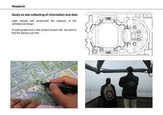 Research
Light reveals and accentuate the essence of the
architectural design.
In each project and in the context of each site we want to
find the Genius Loci first.
Study on site collecting of information and data
 