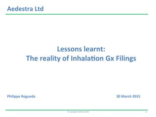 Lessons	
  learnt:	
  
The	
  reality	
  of	
  Inhala2on	
  Gx	
  Filings	
  	
  
©	
  Copyright	
  Aedestra	
  2015	
  
Philippe	
  Rogueda 	
   	
   	
   	
   	
   	
  30	
  March	
  2015	
  
Aedestra	
  Ltd
1	
  
 