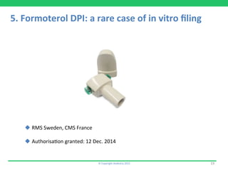 ©	
  Copyright	
  Aedestra	
  2015	
   19	
  
5.	
  Formoterol	
  DPI:	
  a	
  rare	
  case	
  of	
  in	
  vitro	
  ﬁling	
  
	
  
u RMS	
  Sweden,	
  CMS	
  France	
  
u Authorisa9on	
  granted:	
  12	
  Dec.	
  2014	
  
 
