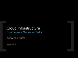 Ashwinee Kumar
June 2015
Cloud Infrastructure
Ecommerce Series – Part 2
 