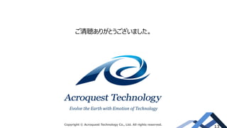 ご清聴ありがとうございました。
Evolve the Earth with Emotion of Technology
Copyright © Acroquest Technology Co., Ltd. All rights reserved.
 