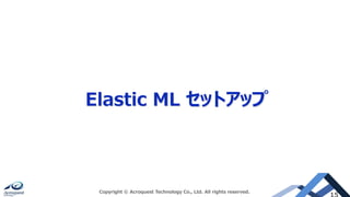 Elastic ML セットアップ
Copyright © Acroquest Technology Co., Ltd. All rights reserved.
 