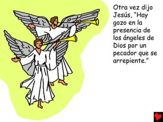 Otra vez dijo
Jesús, “Hay
gozo en la
presencia de
los ángeles de
Dios por un
pecador que se
arrepiente.”
 
