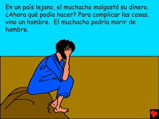 En un país lejano, el muchacho malgastó su dinero.
¿Ahora qué podía hacer? Para complicar las cosas,
vino un hambre. El muchacho podría morir de
hambre.
 