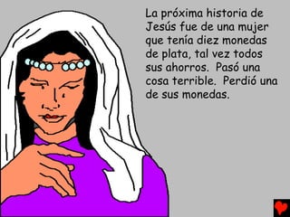 La próxima historia de
Jesús fue de una mujer
que tenía diez monedas
de plata, tal vez todos
sus ahorros. Pasó una
cosa terrible. Perdió una
de sus monedas.
 