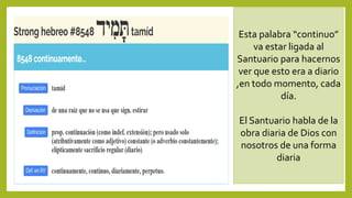 Esta palabra “continuo”
va estar ligada al
Santuario para hacernos
ver que esto era a diario
,en todo momento, cada
día.
El Santuario habla de la
obra diaria de Dios con
nosotros de una forma
diaria
 