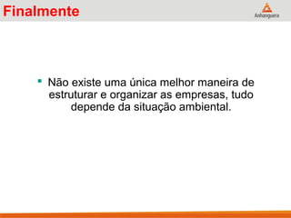 Finalmente
 Não existe uma única melhor maneira de
estruturar e organizar as empresas, tudo
depende da situação ambiental.
 