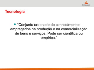 Tecnologia
 “Conjunto ordenado de conhecimentos
empregados na produção e na comercialização
de bens e serviços. Pode ser científica ou
empírica.”
 