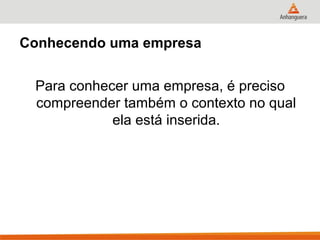 Conhecendo uma empresa
Para conhecer uma empresa, é preciso
compreender também o contexto no qual
ela está inserida.
 