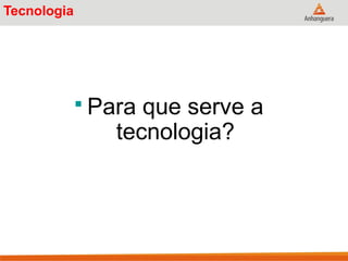 Tecnologia
 Para que serve a
tecnologia?
 