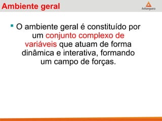 Ambiente geral
 O ambiente geral é constituído por
um conjunto complexo de
variáveis que atuam de forma
dinâmica e interativa, formando
um campo de forças.
 