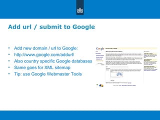 Add url / submit to Google Add new domain / url to Google: http://www.google.com/addurl/ Also country specific Google databases Same goes for XML sitemap Tip: use Google Webmaster Tools 