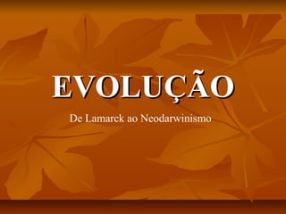 EVOLUÇÃOEVOLUÇÃO
De Lamarck ao Neodarwinismo
 