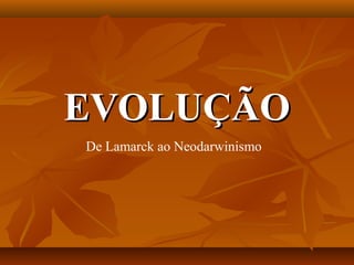 EVOLUÇÃOEVOLUÇÃO
De Lamarck ao Neodarwinismo
 