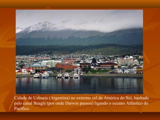 Cidade de Ushuaia (Argentina) no extremo sul da América do Sul, banhada
pelo canal Beagle (por onde Darwin passou) ligando o oceano Atlântico do
Pacífico.
 