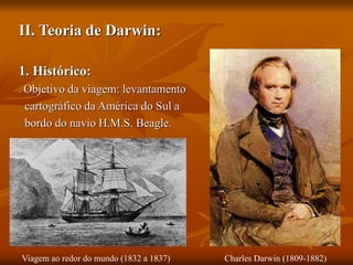 II. Teoria de Darwin:
1. Histórico:
. Objetivo da viagem: levantamento
cartográfico da América do Sul a
bordo do navio H.M.S. Beagle.
Charles Darwin (1809-1882)
Viagem ao redor do mundo (1832 a 1837)
 