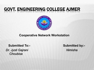GOVT. ENGINEERING COLLEGE AJMER
Submitted To:- Submitted by:-
Dr. Jyoti Gajrani Nimisha
Choubisa
Cooperative Network Workstation
1
 