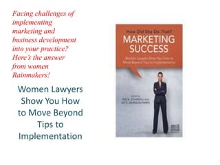 Facing challenges of
implementing
marketing and
business development
into your practice?
Here’s the answer
from women
Rainmakers!
Women Lawyers
Show You How
to Move Beyond
Tips to
Implementation
 