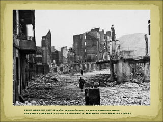 26 D E ABR IL D E 1 937. E s p aña. la aviación nazi, e n ap oyo a francis co franco,
b om b ard e a y AR R AS A la ciu d ad D E G U E R N IC A, MATAN D O a D E C E N AS D E C IVILE S .
 