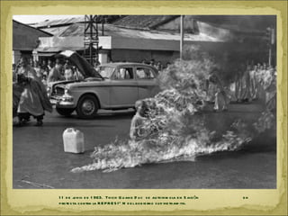 1 1 d e j nio d e 1 963. Th ich Q u an g D u c s e au toin m o la e n S aig ón
          u                                                                      en
p rote s ta co ntra la R E P R E S IÓ N d e l gob ie rno s u d vie tn am ita.
 