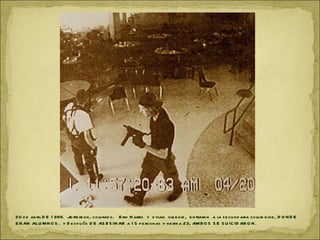 20 d e ab ril D E 1 999. Je ffe rs on, colorad o. E rik H arris y d ylan kle b o ld , e ntraro n a la s e cu n d aria colu m b ine , D O N D E
E R AN ALU M N O S . y D e s p u és D E AS E S IN AR a 1 5 p e rs onas y h e rir a 23, AM BO S S E S U IC ID AR O N .
 