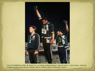 1 6 d e O C TU BR E D E 1 968. M ÉX IC O D .F lo s atle tas norte am e ricanos to m m ie S m ith y Jo h n C arlos , p rote s tan
contra la d is crim inación racial e n E E U U . Am b o s s u frie ron grave s re p re s alias p o r e llo.
 