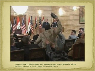 1 4 d e d icie m b re d e 2008. B agd ad , Irak. m u ntaze r al zaid i, p e riod is ta iraq u í, le tiró d os
zap atazo s a G e orge w. B u s h , D u rante u na ru e d a d e p re ns a.
 