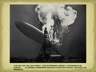 6 DE MAYO DE 1937. NEW YERSEY.  CON 97 PERSONAS A BORDO, Y PROVENIENTE DE EUROPA,  EL DIRIGIBLE HINDENBURG EXPLOTÓ A PUNTO DE ATRACAR,  MATANDO A 36 PERSONAS. 