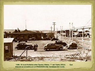 1938.  El cruce fronterizo entre Tijuana, México.  Y  san Ysidro, EEUU.  Que después se convertiría en LA FRONTERA Más  transitada Del mundo. 