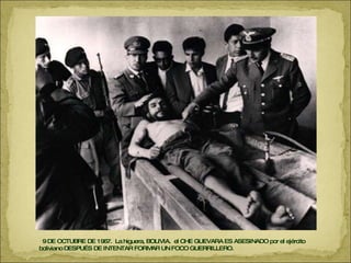 9 DE OCTUBRE DE 1967.  La higuera, BOLIVIA.  el CHE GUEVARA ES ASESINADO por el ejército boliviano DESPUÉS DE INTENTAR FORMAR UN FOCO GUERRILLERO.  