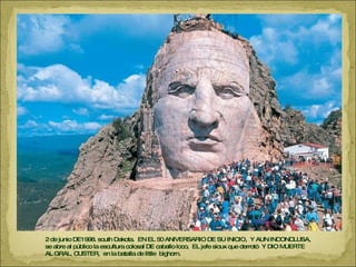 2 de junio DE1998. south Dakota.  EN EL 50 ANIVERSARIO DE SU INICIO,  Y AUN INCONCLUSA,  se abre al público la escultura colosal DE caballo loco,  EL jefe sioux que derrotó  Y DIO MUERTE AL GRAL. CUSTER,  en la batalla de little  bighorn.  