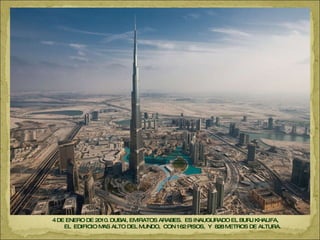 4 DE ENERO DE 2010. DUBAI, EMIRATOS ARABES.  ES INAUGURADO EL BURJ KHALIFA,  EL  EDIFICIO MAS ALTO DEL MUNDO,  CON 162 PISOS,  Y  828 METROS DE ALTURA.  