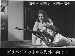 海外→国内 vs 国内→海外
ガラパゴスの中から海外へ向けて
 
