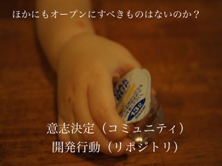 ほかにもオープンにすべきものはないのか？
意志決定（コミュニティ）
開発行動（リポジトリ）
 