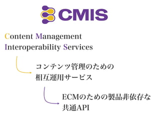 Content Management
Interoperability Services
コンテンツ管理のための
相互運用サービス
ECMのための製品非依存な
共通API
 