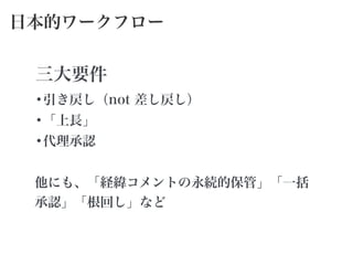 日本的ワークフロー
三大要件
•引き戻し（not 差し戻し）
•「上長」
•代理承認
!
他にも、「経緯コメントの永続的保管」「一括
承認」「根回し」など
 