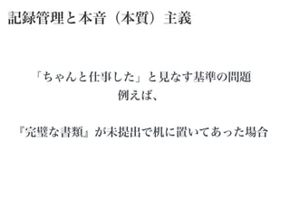 記録管理と本音（本質）主義
「ちゃんと仕事した」と見なす基準の問題
例えば、
!
『完璧な書類』が未提出で机に置いてあった場合
 