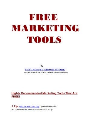 FREE
MARKETING
TOOLS
By
UNIVERSITY EBOOK STORE
University eBooks And Download Resources
Highly Recommended Marketing Tools That Are
FREE!
7 Zip: http://www.7-zip.org/ (free download)
An open sourse, free alternative to WinZip.
 