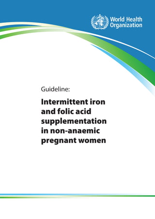 WHO | Guideline Intermittent iron and folic acid supplementation in non-anaemic pregnant womeni
Guideline:
Intermittent iron
and folic acid
supplementation
in non-anaemic
pregnant women
 