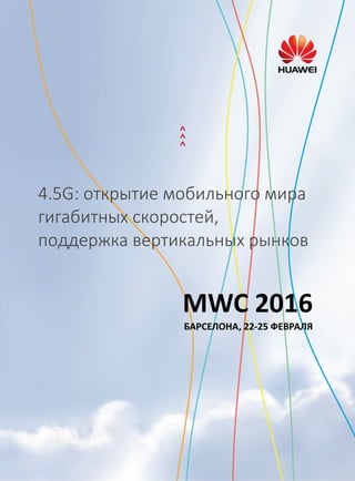 4.5G: открытие мобильного мира
гигабитных скоростей,
поддержка вертикальных рынков
MWC 2016
БАРСЕЛОНА, 22-25 ФЕВРАЛЯ
 
