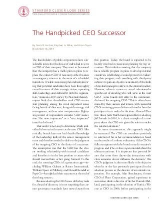 S T A N F O R D C L O S E R L OO K S E R I E S 
Topics, Issues, and Controversies in Corporate Governance and Leadership 
The Handpicked CEO Successor 
stanford closer look series 1 
By David F. Larcker, Stephen A. Miles, and Brian Tayan 
November 18, 2014 
The shareholders of public corporations have con-siderable 
interest in the choice of individual to serve 
as CEO of their company. They want to be assured 
that the company has a viable plan in place to re-place 
the current CEO if necessary, either because 
an emergency arises or in the event of a scheduled 
transition. A viable succession plan includes know-ing 
that potential candidates have been thoroughly 
vetted in terms of their strategic vision, operating 
skill, leadership, and cultural fit with the organiza-tion. 
1 Indeed, a 2013 survey by PricewaterhouseC-oopers 
finds that shareholders rank CEO succes-sion 
planning among the most important issues 
facing boards of directors, along with strategy, risk 
management, and executive compensation. Eighty-six 
percent of respondents consider CEO succes-sion 
“the most important” or a “very important” 
issue for the board.2 
That said, it is not easy to determine which indi-vidual 
is best suited to serve as the next CEO. His-torically, 
boards have not had detailed knowledge 
of the leadership skills of the senior management 
team and therefore tended to defer to the judgment 
of the outgoing CEO in the choice of a successor. 
The assumption was that the CEO has the clos-est 
working relationship with internal candidates 
and therefore is in the best position to assess who 
should succeed him or her going forward. To this 
end, the towering CEOs of a generation ago—in-cluding 
William Graham at Baxter International, 
William Spoor at Pillsbury, and Donald Kendall at 
PepsiCo—handpicked their successors at the end of 
their long tenures. 
Because selecting the CEO is one of the key tasks 
for a board of directors, it is not surprising that cur-rent 
governance standards have moved away from 
this practice. Today, the board is expected to be 
heavily involved in succession planning for top ex-ecutives. 
This includes ensuring that the company 
has a reliable program in place to develop internal 
executives, establishing a sound process for evaluat-ing 
their progress, and consulting with third-party 
advisors to gain an objective assessment of the skills 
of internal managers relative to the external market. 
However, when it comes to actual selection—the 
specific act of deciding who will serve as the next 
CEO—some boards still defer to the recommen-dation 
of the outgoing CEO.3 This is often deter-mined 
by their success and tenure, with successful 
CEOs receiving greater deference from the board to 
participate in or make the decision. General Elec-tric, 
where Jack Welch was responsible for selecting 
Jeff Immelt in 2001, is a classic example of a com-pany 
where the CEO was given discretion to make 
the selection decision.4 
In some circumstances, this approach might 
be warranted. The CEO can contribute positively 
to selection if his or her recommendation is based 
on the results of a robust evaluation, if the CEO is 
fully transparent with the board on each executive’s 
progress, and if he or she is open-minded about the 
ultimate outcome. It is important that personal bi-ases 
that come from day-to-day interactions with 
close associates do not influence the decision.5 The 
CEO’s judgment is also more likely to be objective 
when he or she has previously participated in the 
selection process as the director of an outside cor-poration. 
For example, Alan Boeckmann, former 
CEO of Fluor Corporation, gained experience in 
succession while a director of Archer Daniels Mid-land, 
participating in the selection of Patricia Wo-ertz 
as CEO in 2006, before participating in the 
 