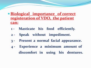  Biological importance of correct
registeration of VDO, the patient
can:dimension ; the patient can
1 - Masticate his food efficiently.
2 - Speak without impediment.
3 - Present a normal facial appearance.
4 - Experience a minimum amount of
discomfort in using his dentures.
 