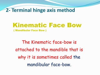 2- Terminal hinge axis method
Kinematic Face Bow
( Mandibular Face Bow )
The Kinematic face-bow is
attached to the mandible that is
why it is sometimes called the
mandibular face-bow.
 