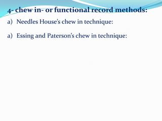 4- chew in- or functional record methods:
a) Needles House’s chew in technique:
a) Essing and Paterson’s chew in technique:
 