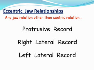 Eccentric Jaw Relationships
Protrusive Record
Right Lateral Record
Left Lateral Record
Any jaw relation other than centric relation .
 